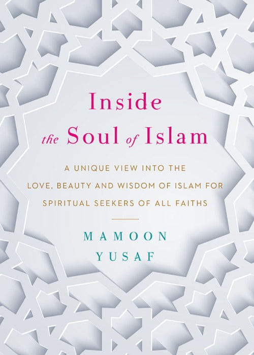 Inside the Soul of Islam: A Unique View into the Love, Beauty and Wisdom of Islam for Spiritual Seekers of All Faiths