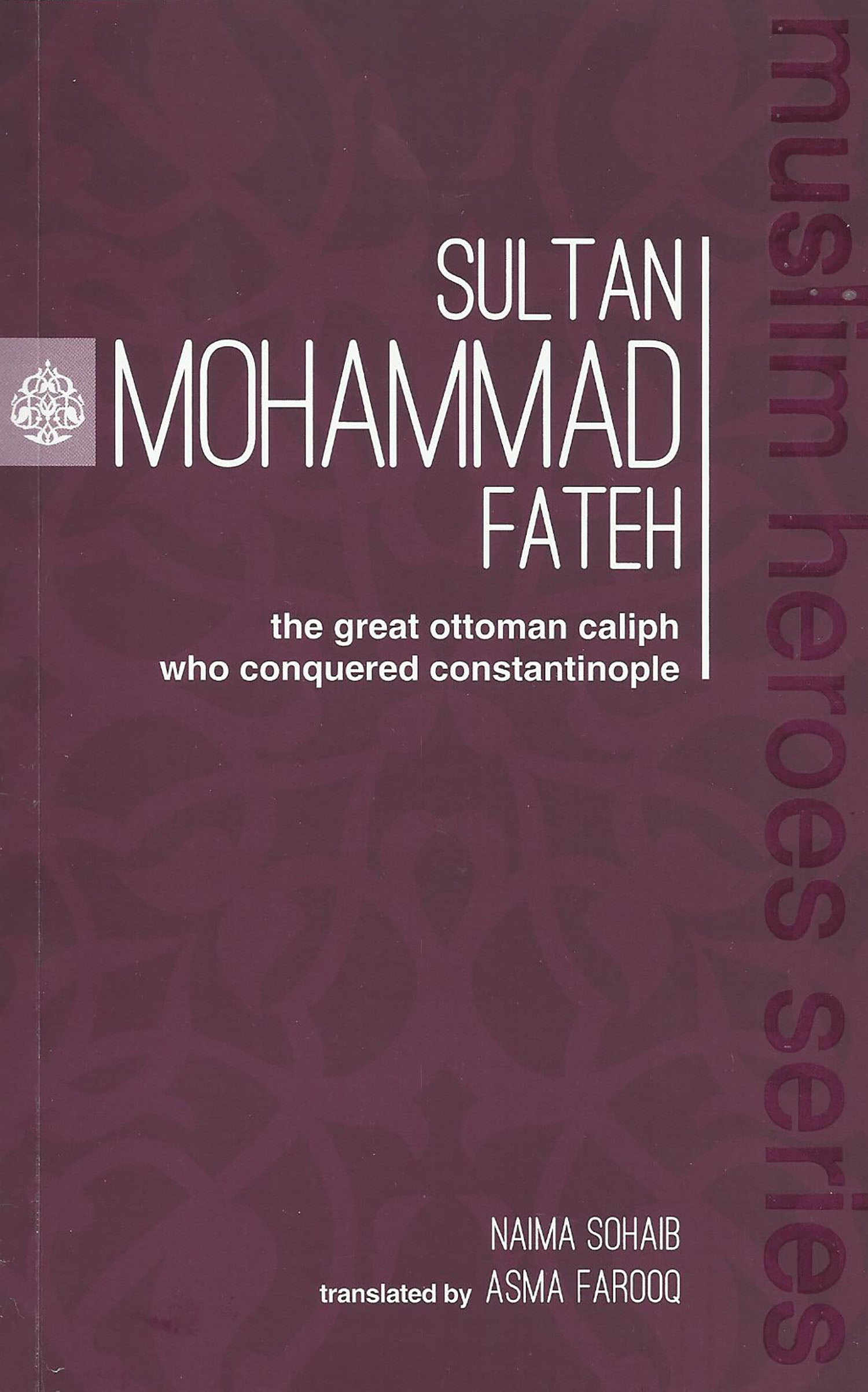 Sultan Muhammad Fateh; The Great Ottoman Caliph Who Conquered Constantinople (Muslim Heroes Series)
