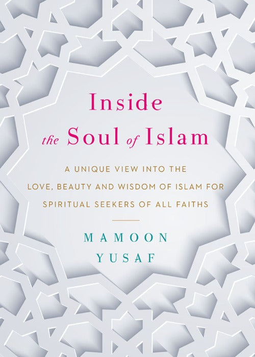 Inside the Soul of Islam: A Unique View into the Love, Beauty and Wisdom of Islam for Spiritual Seekers of All Faiths