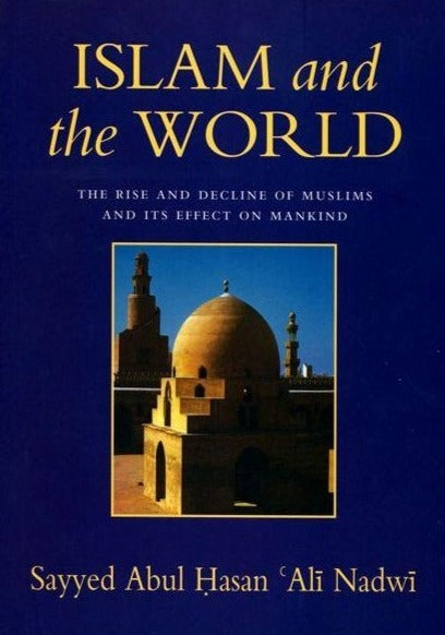 Islam and the World : The Rise and Decline of the Muslim World and Its Effect on Mankind